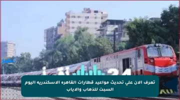تعرف الآن على تحديث مواعيد قطارات القاهرة الإسكندرية اليوم السبت للذهاب والإياب